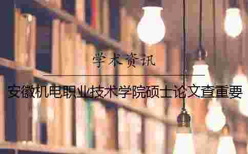 安徽機電職業技術學院碩士論文查重要求及重復率 安徽機電職業技術學院碩士論文查重要求及重復率