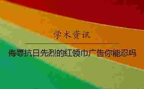 侮辱抗日先烈的紅領(lǐng)巾廣告你能忍嗎? 侮辱抗日先烈的紅領(lǐng)巾廣告你能忍嗎?