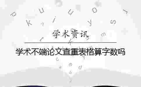 學(xué)術(shù)不端論文查重表格算字?jǐn)?shù)嗎 學(xué)術(shù)不端論文查重表格算字?jǐn)?shù)嗎