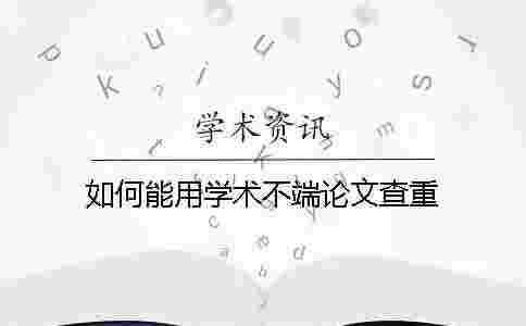 如何能用學(xué)術(shù)不端論文查重? 如何能用學(xué)術(shù)不端論文查重?