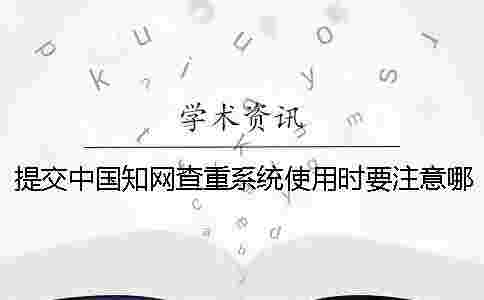 提交中國學術查重系統使用時要注意哪些要點 提交中國學術查重系統使用時要注意哪些要點