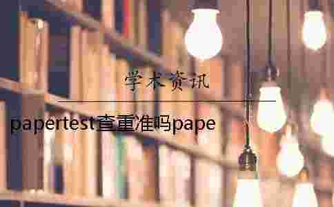 papertest查重準(zhǔn)嗎papertest papertest查重可靠嗎