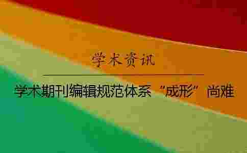 學術期刊編輯規(guī)范體系“成形”尚難 學術期刊編輯規(guī)范體系“成形”尚難