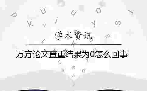 萬方論文查重結果為0怎么回事 萬方論文查重結果為0怎么回事